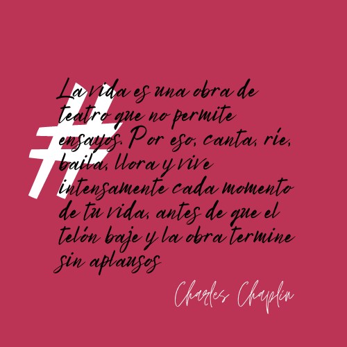 La vida es una obra de teatro que no permite ensayos. Por eso, canta, ríe, baila, llora y vive intensamente cada momento de tu vida, antes de que el telón baje y la obra termine sin aplausos