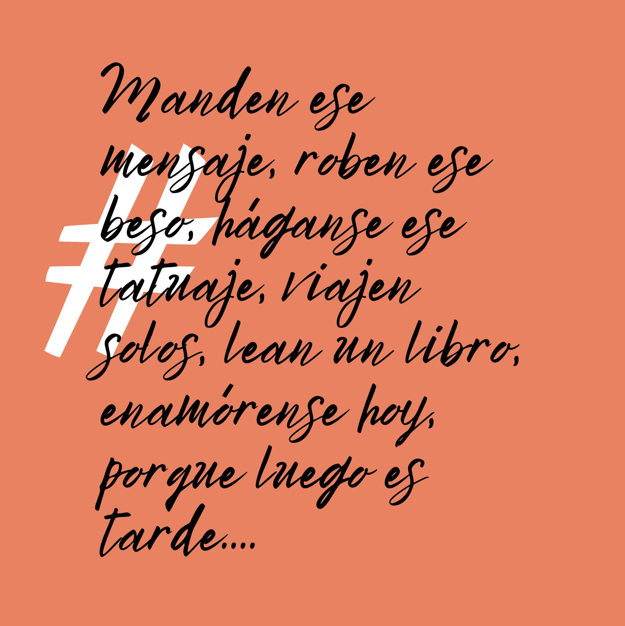 Manden ese mensaje, roben ese beso, háganse ese tatuaje, viajen solos, lean un libro, enamórense hoy, porque luego es tarde….