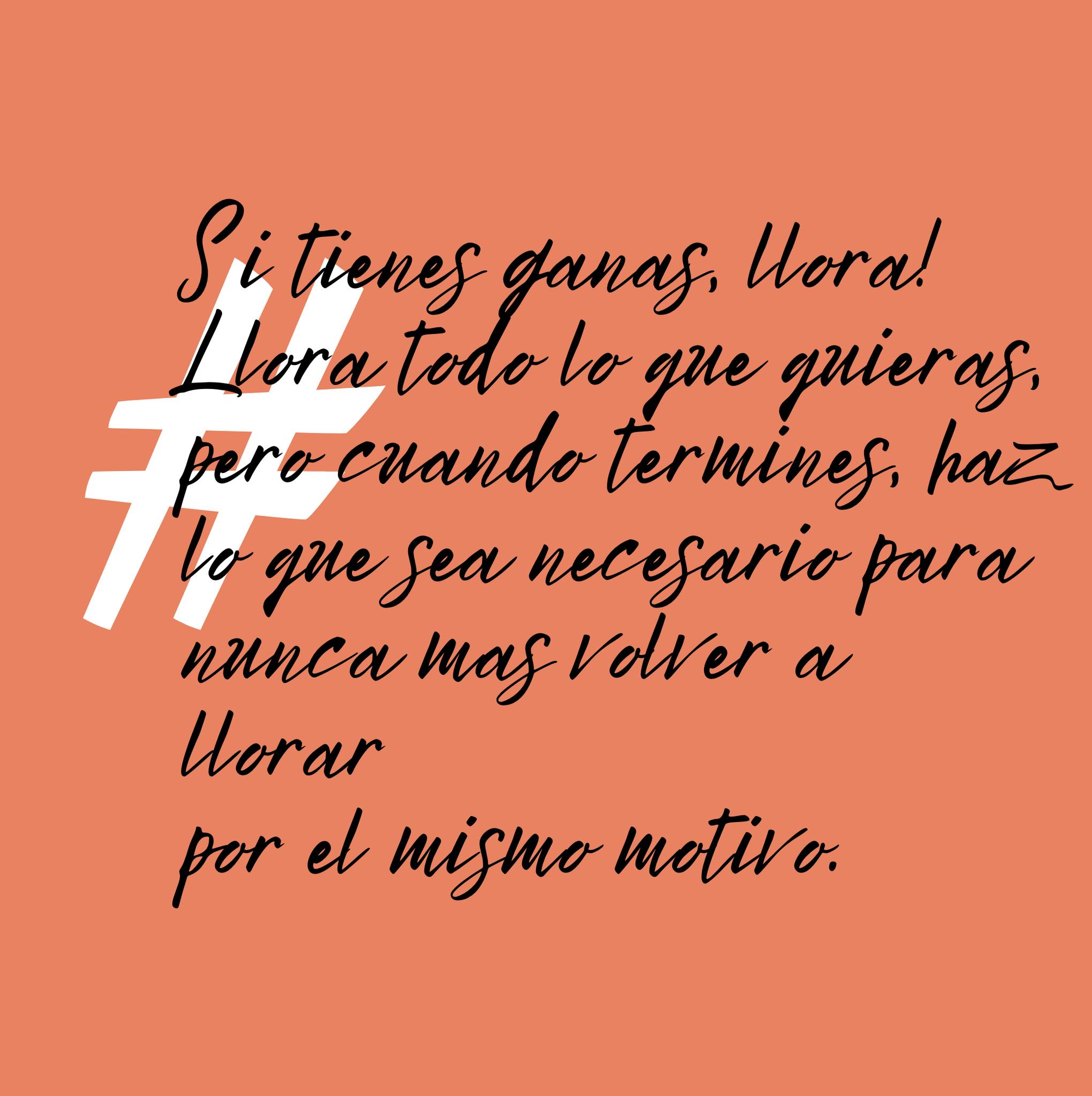 Si tienes ganas, llora!Llora todo lo que quieras,pero cuando termines, hazlo que sea necesario paranunca mas volver a llorarpor el mismo motivo.