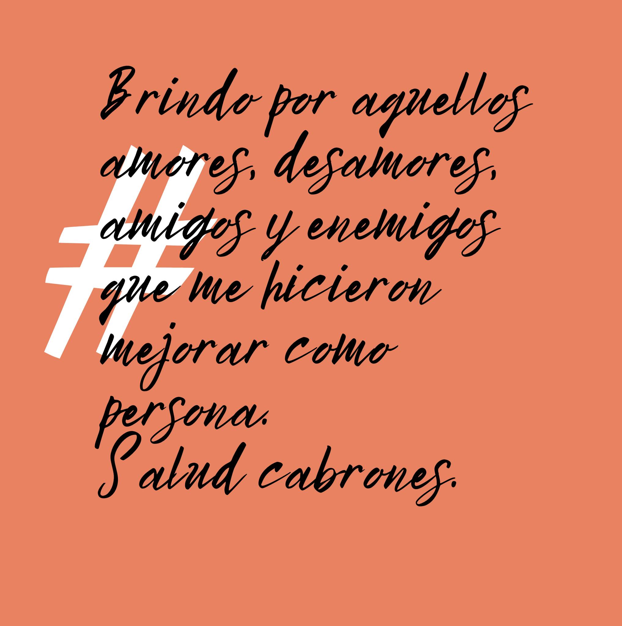 Brindo por aquellos amores, desamores, amigos y enemigos que me hicieron mejorar como persona.Salud cabrones.